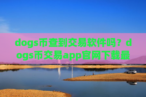 dogs币查到交易软件吗?dogs币交易app官网下载最新版本