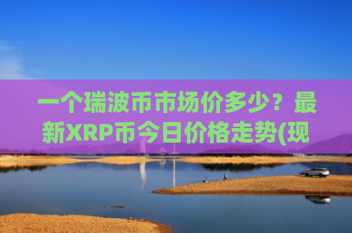 一个瑞波币市场价多少?最新XRP币今日价格走势(现价15.6795元)