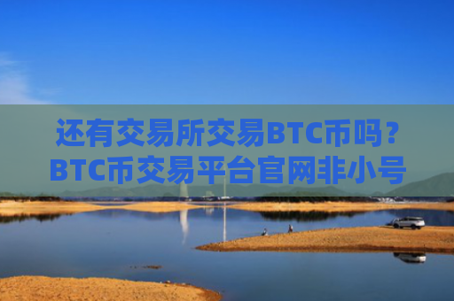 还有交易所交易BTC币吗？BTC币交易平台官网非小号