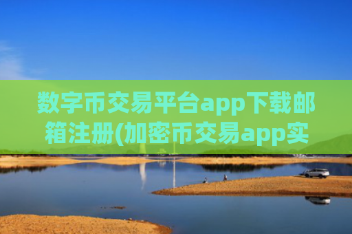 数字币交易平台app下载邮箱注册(加密币交易app实用攻略)