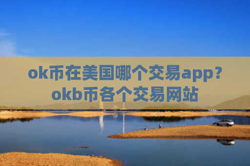 ok币在美国哪个交易app？okb币各个交易网站