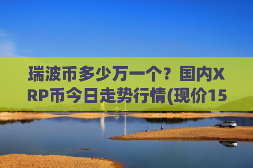 瑞波币多少万一个？国内XRP币今日走势行情(现价15.7542元)