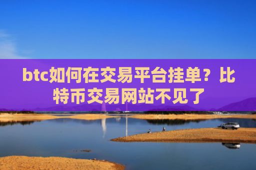 btc如何在交易平台挂单？比特币交易网站不见了