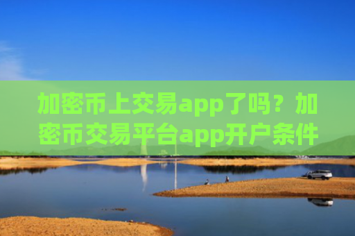 加密币上交易app了吗？加密币交易平台app开户条件