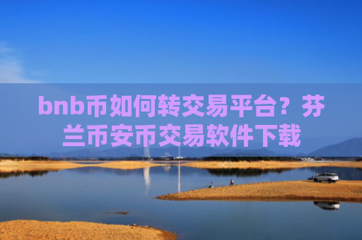 bnb币如何转交易平台?芬兰币安币交易软件下载