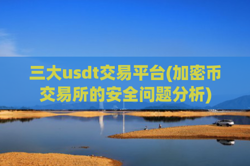 三大usdt交易平台(加密币交易所的安全问题分析)