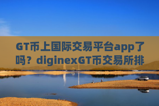 GT币上国际交易平台app了吗？diginexGT币交易所排名