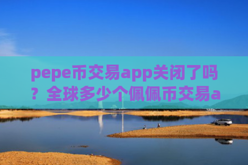 pepe币交易app关闭了吗？全球多少个佩佩币交易app下载