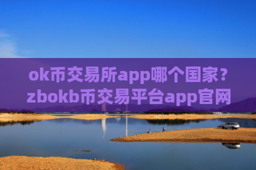 ok币交易所app哪个国家？zbokb币交易平台app官网