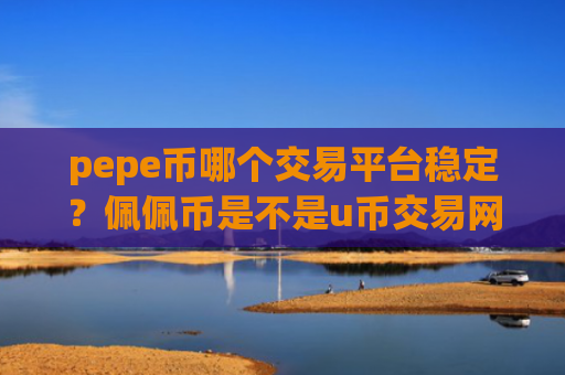 pepe币哪个交易平台稳定？佩佩币是不是u币交易网站