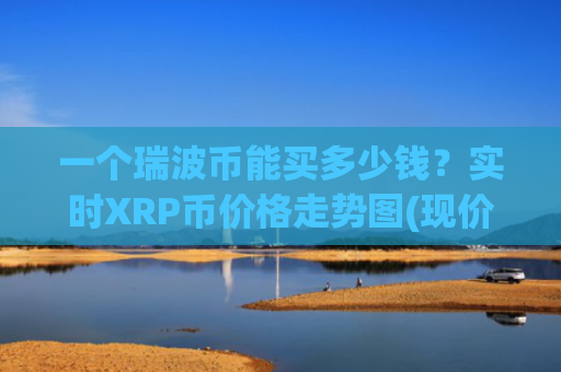 一个瑞波币能买多少钱？实时XRP币价格走势图(现价15.7205元)