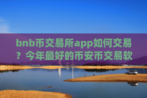 bnb币交易所app如何交易？今年最好的币安币交易软件