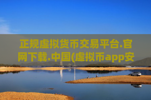 正规虚拟货币交易平台.官网下载.中国(虚拟币app安全评测)