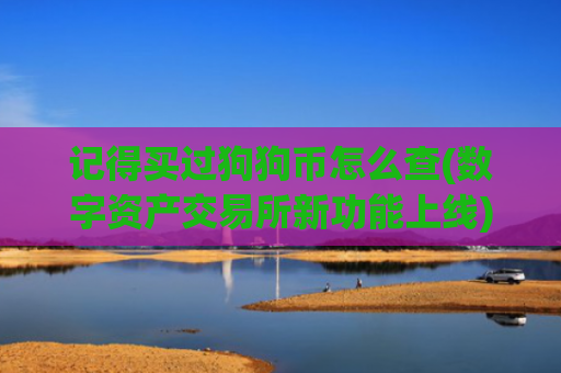 记得买过狗狗币怎么查(数字资产交易所新功能上线)