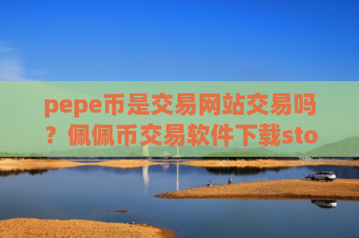 pepe币是交易网站交易吗？佩佩币交易软件下载storm网页版登录