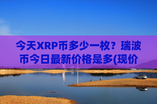 今天XRP币多少一枚？瑞波币今日最新价格是多(现价15.8313元)