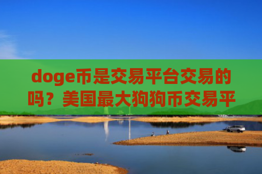 doge币是交易平台交易的吗？美国最大狗狗币交易平台app