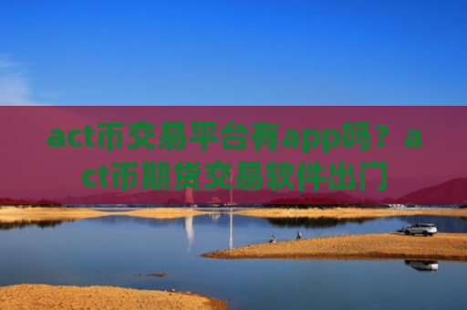 act币交易平台有app吗？act币期货交易软件出门