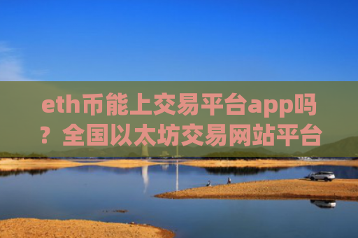 eth币能上交易平台app吗？全国以太坊交易网站平台