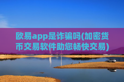 欧易app是诈骗吗(加密货币交易软件助您畅快交易)