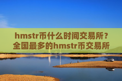 hmstr币什么时间交易所？全国最多的hmstr币交易所