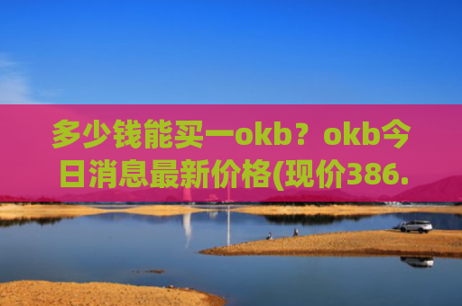 多少钱能买一okb?okb今日消息最新价格(现价386.356元)