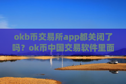 okb币交易所app都关闭了吗?ok币中国交易软件里面的币怎么办