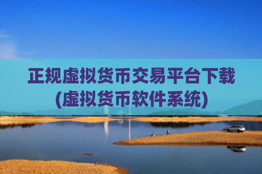 正规虚拟货币交易平台下载(虚拟货币软件系统)