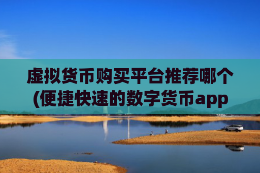 虚拟货币购买平台推荐哪个(便捷快速的数字货币app)