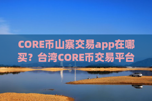 CORE币山寨交易app在哪买?台湾CORE币交易平台app有那些