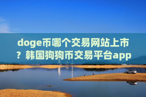 doge币哪个交易网站上市？韩国狗狗币交易平台app手机