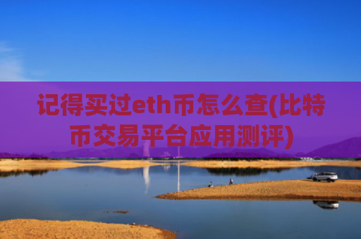 记得买过eth币怎么查(比特币交易平台应用测评)