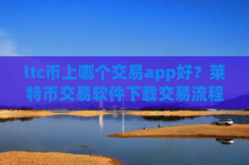 ltc币上哪个交易app好？莱特币交易软件下载交易流程