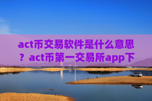 act币交易软件是什么意思？act币第一交易所app下载网站