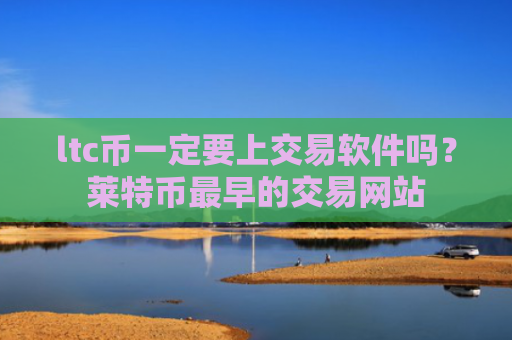 ltc币一定要上交易软件吗？莱特币最早的交易网站