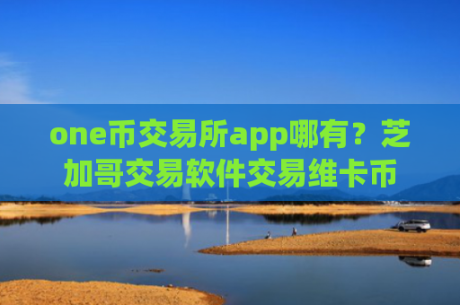 one币交易所app哪有？芝加哥交易软件交易维卡币