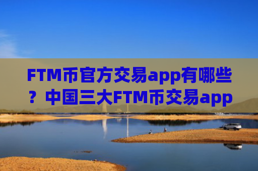 FTM币官方交易app有哪些?中国三大FTM币交易app下载app