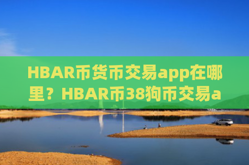 HBAR币货币交易app在哪里？HBAR币38狗币交易app