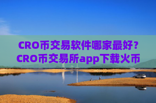 CRO币交易软件哪家最好?CRO币交易所app下载火币全球站