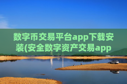 数字币交易平台app下载安装(安全数字资产交易app)