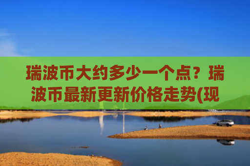 瑞波币大约多少一个点？瑞波币最新更新价格走势(现价15.7831元)
