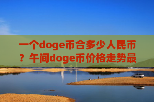 一个doge币合多少人民币？午间doge币价格走势最新(现价2.9079元)