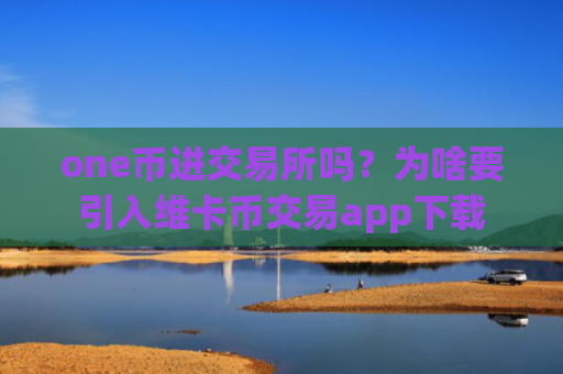 one币进交易所吗？为啥要引入维卡币交易app下载