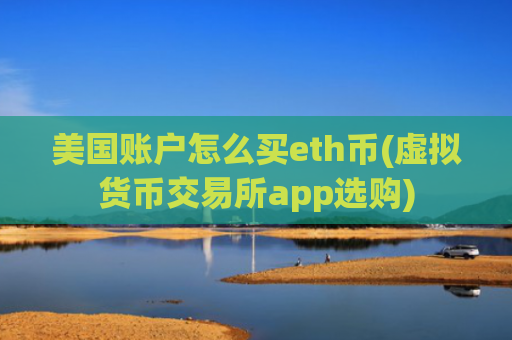 美国账户怎么买eth币(虚拟货币交易所app选购)