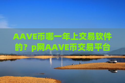 AAVE币哪一年上交易软件的?p网AAVE币交易平台app
