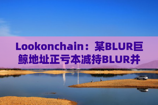 Lookonchain：某BLUR巨鲸地址正亏本减持BLUR并购入GM