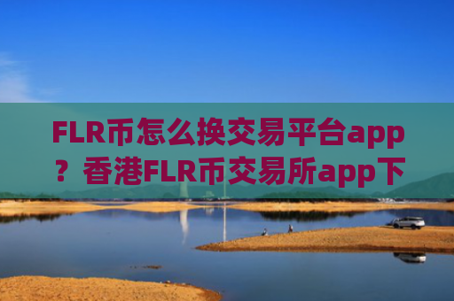 FLR币怎么换交易平台app？香港FLR币交易所app下载网站