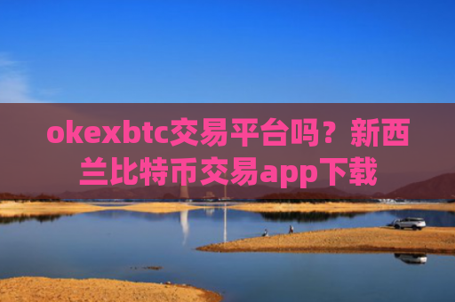 okexbtc交易平台吗？新西兰比特币交易app下载