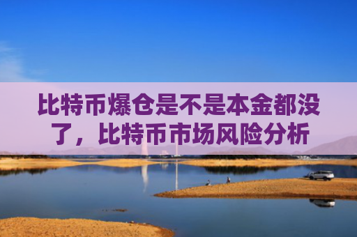 比特币爆仓是不是本金都没了，比特币市场风险分析