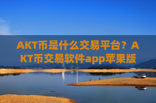 AKT币是什么交易平台？AKT币交易软件app苹果版